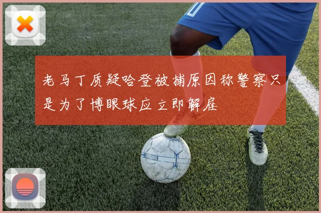 老马丁质疑哈登被捕原因称警察只是为了博眼球应立即解雇