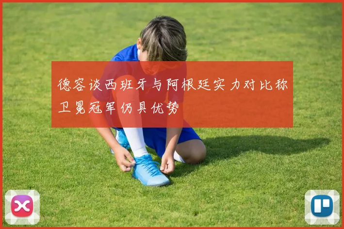 德容谈西班牙与阿根廷实力对比称卫冕冠军仍具优势