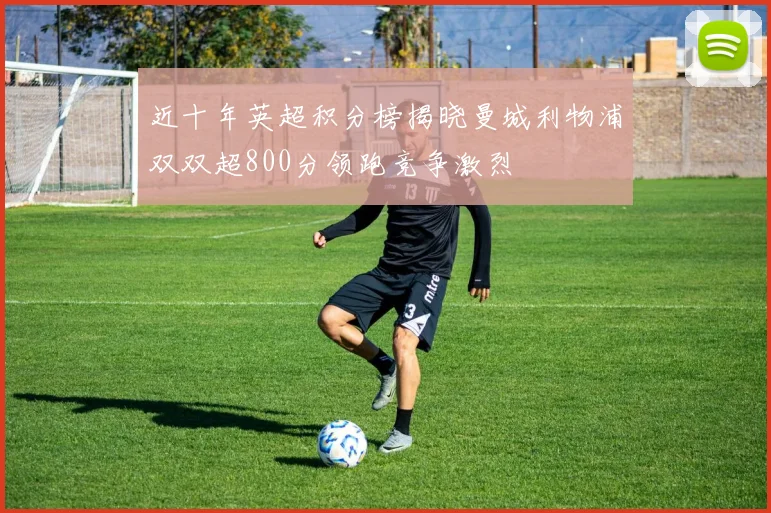 近十年英超积分榜揭晓曼城利物浦双双超800分领跑竞争激烈